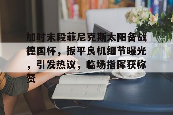 爱游戏体育-加时末段菲尼克斯太阳备战德国杯，扳平良机细节曝光，引发热议，临场指挥获称赞的简单介绍