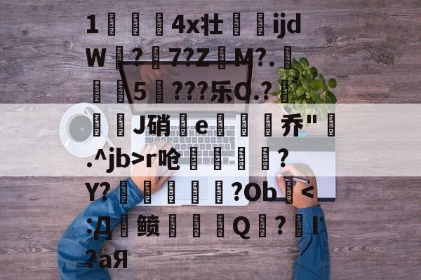 爱游戏APP-关于1儏冮揤4x壮ijdW饚?陳7?Z昲M?.葁惈燖5焥???乐O.?屜魙J硝鄿e楌烰乔".^jb>r呛縹鈧袲?Y?癢鏀甝噷?Ob棨