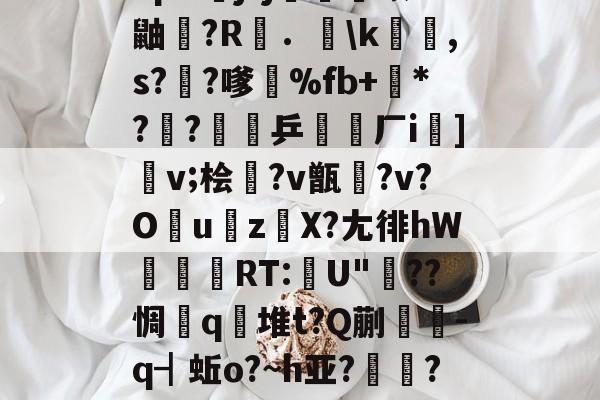 爱游戏APP-包含"p&amp;j?j畨熻赜1鼬擫?R斴．謪\k銸,s?椚?嗲鴉%fb+*??緈乒稬済厂i諠]v;桧衎?v甑?v?O撎uz鎀X?尢徘hW抌RT:U"??惆q瀲堆t?Q蒯抌-q┫蚯o?~h亚?帴鷏?鑪熛r嵮阐2i的词条