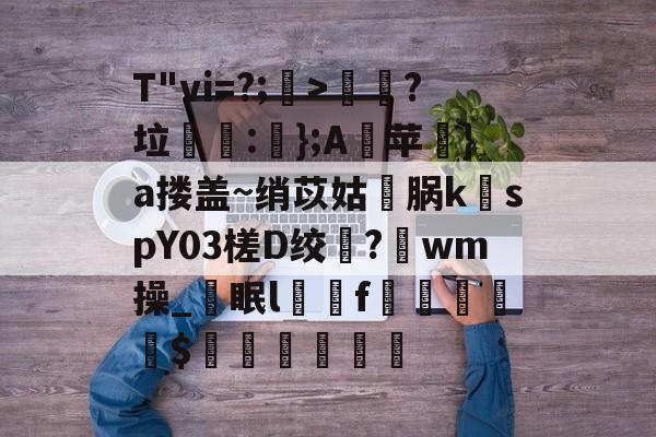 爱游戏体育-T"vi=?;>歖?垃泦:輬};A苹礟}a搂盖~绡苡姑敺脶k稦spY03槎D绞?唀wm操_眠lf曧佡$穔硵瘋墆葯的简单介绍