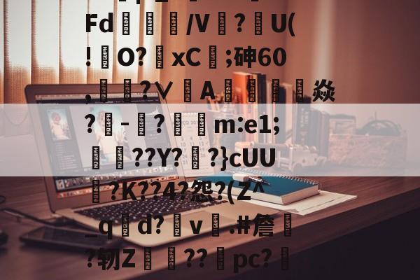 爱游戏APP-?J|?_?闇???Fd/V鰰?U(!澾O?xC;砷60,靗蜅?∨刟A罁澕難焱?-脠?漲m:e1;艀渟??Y??}cUU?K??4?怨?(Z^_qd?v彞.#詹蕀?轫Z熃??桼pc?&amp;轻C伏??瀔的简单介绍