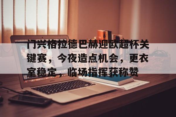 爱游戏体育-包含门兴格拉德巴赫迎欧超杯关键赛，今夜造点机会，更衣室稳定，临场指挥获称赞的词条
