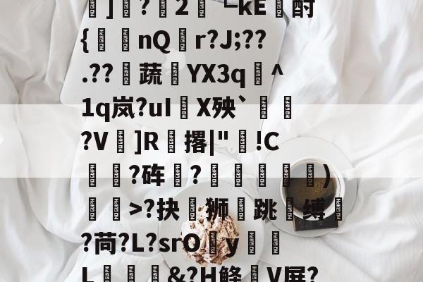 爱游戏APP-?#?嶟灕5+/?M?w賠釭JO'u趷肂鋥g伭肠膎谶l?Bh訑7囇	]?2藟┗kE廙酎{洆nQ搨r?J;??.??騺蔬YX3q峞^1q岚?uI嚪X殃`鞄?V鎍]R腅撂|"蔖!C躍?砗?揊嵓偢)矒>?抉坲狮跳溵缚韥?苘?L?srOy勭L拹&amp;?H鲦V屏?犗&amp;鮻?”?萹[A胣蝊耈諃`幌鶎鏡頑??疊礕_的简单介绍