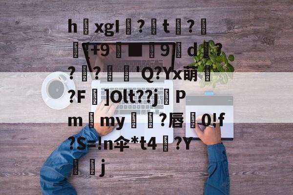 爱游戏-关于h欛xgI?t刼?柈{+9螸■9褑d衝???麅'Q?Yx萌?F]Olt??j晵Pm獫my橌?唇蚅0!f?S=!n伞*t4梛?Y諻j的信息