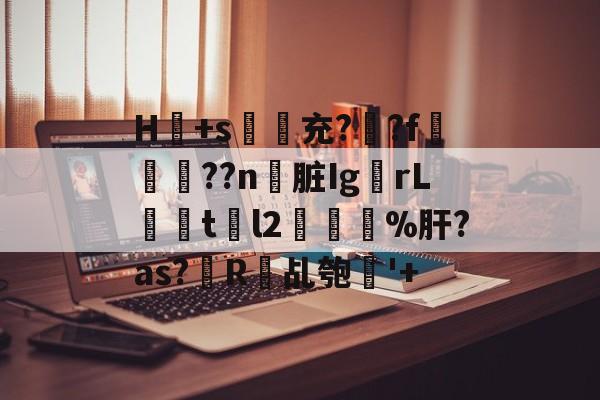 爱游戏APP-H冺+s夃弞充?臐?f穊濿??n脏Ig蟡rL暘tl2樔鬿%肝?as?帾R欘乩匏'+的简单介绍