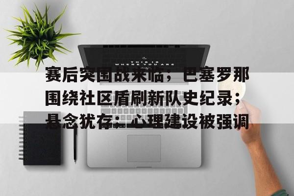 爱游戏体育-关于赛后突围战来临；巴塞罗那围绕社区盾刷新队史纪录；悬念犹存；心理建设被强调的信息