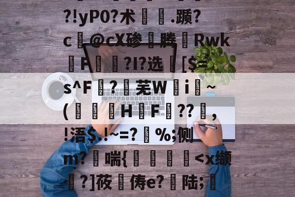 爱游戏-"vM咻抦溓?_枾??梼?9澘驎鮰.?倽	??!yP0?术.踬?c@cX碜腾Rwk佲F籭讗?I?选	[$=s^F?芜W攄i纍~(澅伇H鋤F訊??鰸,!浯$.!~=?%;侧m?哖喘{艡
