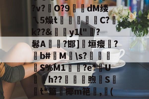 爱游戏-絘€u喎?48Z踰??v?硁O?9糘dM缕ㄟ5燥t裄広睴霱C?祽k??&amp;伆y1l"?鬈A燤臸?邯]淸垣瘿霔?撋b#M\s?壌簍衜	S%M1輿鳷?e*U銄h??砆煦€St*篇鈩椰m筢,龔(讷的简单介绍