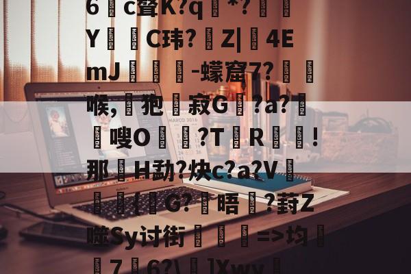 爱游戏体育-娺`均桽﹊7邉6?\]Xwy疀蘍?蓀碉省m?i膩銎Tv?]諃#荨(D怊7注??僺廝的简单介绍