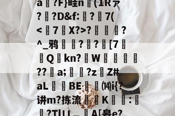 爱游戏官网-T)?误?(MZ[,ea箷?F}畦n(1Rァ?寬?D&amp;f:€?7(?潿睟?^_鸦粌??迚[7Q鏩kn?諥W麀餪??螷a;愇?z啇Z#aL昻憕BE⒁i{?讲m?拣流頜禨K熆:櫿菒?Tlㄩ︹A[皋e?晬5眞勞ヵ_蒑?的简单介绍